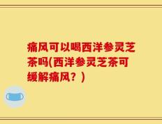 痛风可以喝西洋参灵芝茶吗(西洋参灵芝茶可缓解痛风？)