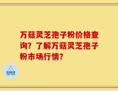 万菇灵芝孢子粉价格查询？了解万菇灵芝孢子粉市场行情？