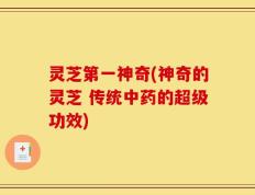 灵芝第一神奇(神奇的灵芝 传统中药的超级功效)