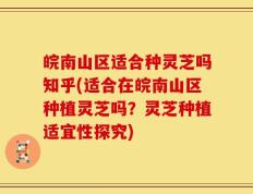 皖南山区适合种灵芝吗知乎(适合在皖南山区种植灵芝吗？灵芝种植适宜性探究)
