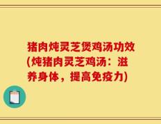 猪肉炖灵芝煲鸡汤功效(炖猪肉灵芝鸡汤：滋养身体，提高免疫力)