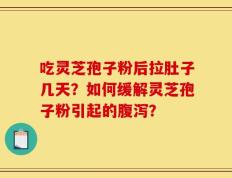 吃灵芝孢子粉后拉肚子几天？如何缓解灵芝孢子粉引起的腹泻？