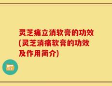灵芝痛立消软膏的功效(灵芝消痛软膏的功效及作用简介)
