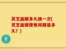 灵芝面膜多久换一次(灵芝面膜使用周期是多久？)