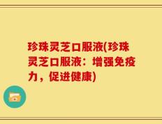 珍珠灵芝口服液(珍珠灵芝口服液：增强免疫力，促进健康)