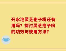 开水泡灵芝孢子粉还有用吗？探讨灵芝孢子粉的功效与使用方法？