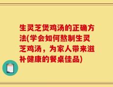 生灵芝煲鸡汤的正确方法(学会如何熬制生灵芝鸡汤，为家人带来滋补健康的餐桌佳品)