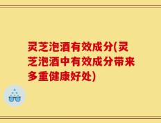 灵芝泡酒有效成分(灵芝泡酒中有效成分带来多重健康好处)