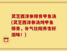 灵芝西洋参排骨甲鱼汤(灵芝西洋参汤炖甲鱼排骨，补气壮阳养生好滋味！)