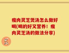瘦肉灵芝煲汤怎么做好喝(喝的好又营养！瘦肉灵芝汤的做法分享)
