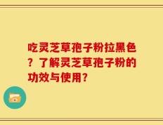 吃灵芝草孢子粉拉黑色？了解灵芝草孢子粉的功效与使用？