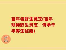 百年老野生灵芝(百年珍稀野生灵芝：传承千年养生秘籍)