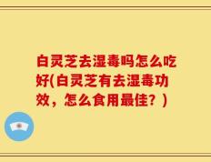 白灵芝去湿毒吗怎么吃好(白灵芝有去湿毒功效，怎么食用最佳？)