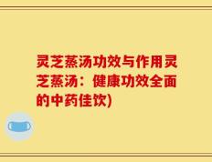 灵芝蒸汤功效与作用灵芝蒸汤：健康功效全面的中药佳饮)