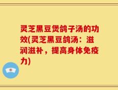 灵芝黑豆煲鸽子汤的功效(灵芝黑豆鸽汤：滋润滋补，提高身体免疫力)