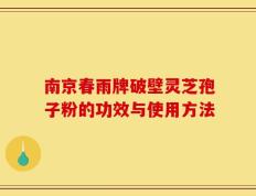 南京春雨牌破壁灵芝孢子粉的功效与使用方法
