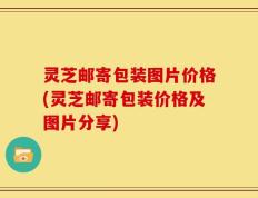 灵芝邮寄包装图片价格(灵芝邮寄包装价格及图片分享)