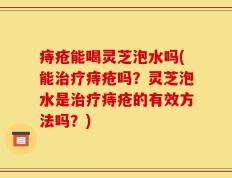 痔疮能喝灵芝泡水吗(能治疗痔疮吗？灵芝泡水是治疗痔疮的有效方法吗？)