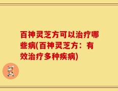 百神灵芝方可以治疗哪些病(百神灵芝方：有效治疗多种疾病)