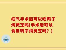 疝气手术后可以吃鸭子炖灵芝吗(手术后可以食用鸭子炖灵芝吗？)