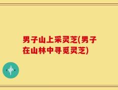 男子山上采灵芝(男子在山林中寻觅灵芝)