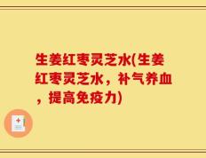 生姜红枣灵芝水(生姜红枣灵芝水，补气养血，提高免疫力)