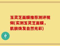 玉灵芝面膜推荐测评视频(实测玉灵芝面膜，肌肤焕发自然光彩)