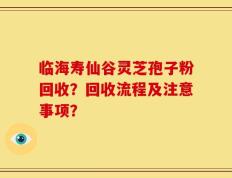 临海寿仙谷灵芝孢子粉回收？回收流程及注意事项？