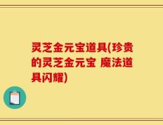 灵芝金元宝道具(珍贵的灵芝金元宝 魔法道具闪耀)