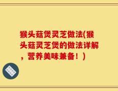 猴头菇煲灵芝做法(猴头菇灵芝煲的做法详解，营养美味兼备！)