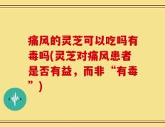 痛风的灵芝可以吃吗有毒吗(灵芝对痛风患者是否有益，而非“有毒”)