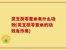 灵芝茯苓薏米有什么功效(灵芝茯苓薏米的功效及作用)