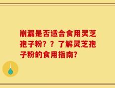 崩漏是否适合食用灵芝孢子粉？？了解灵芝孢子粉的食用指南？