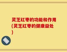 灵芝红枣的功能和作用(灵芝红枣的健康益处)