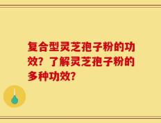 复合型灵芝孢子粉的功效？了解灵芝孢子粉的多种功效？