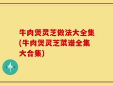 牛肉煲灵芝做法大全集(牛肉煲灵芝菜谱全集大合集)