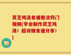 灵芝鸡汤食谱做法窍门视频(学会制作灵芝鸡汤！超详细食谱分享！)