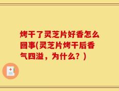 烤干了灵芝片好香怎么回事(灵芝片烤干后香气四溢，为什么？)