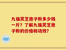 九福灵芝孢子粉多少钱一斤？了解九福灵芝孢子粉的价格和功效？