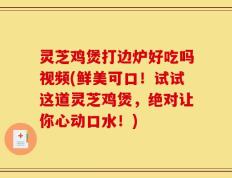 灵芝鸡煲打边炉好吃吗视频(鲜美可口！试试这道灵芝鸡煲，绝对让你心动口水！)