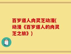 百岁道人肉灵芝动漫(动漫《百岁道人的肉灵芝之旅》)