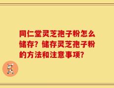 同仁堂灵芝孢子粉怎么储存？储存灵芝孢子粉的方法和注意事项？