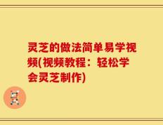 灵芝的做法简单易学视频(视频教程：轻松学会灵芝制作)