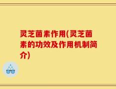 灵芝菌素作用(灵芝菌素的功效及作用机制简介)