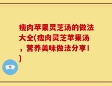 瘦肉苹果灵芝汤的做法大全(瘦肉灵芝苹果汤，营养美味做法分享！)