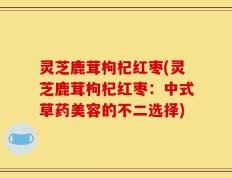 灵芝鹿茸枸杞红枣(灵芝鹿茸枸杞红枣：中式草药美容的不二选择)