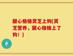 甜心格格灵芝上钩(灵芝营养，甜心格格上了钩！)