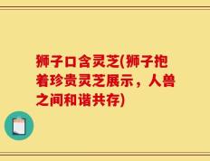 狮子口含灵芝(狮子抱着珍贵灵芝展示，人兽之间和谐共存)