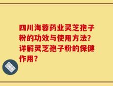 四川海蓉药业灵芝孢子粉的功效与使用方法？详解灵芝孢子粉的保健作用？