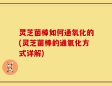 灵芝菌棒如何通氧化的(灵芝菌棒的通氧化方式详解)